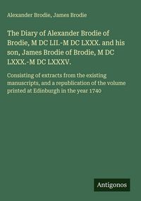 Produktbild: The Diary of Alexander Brodie of Brodie, M DC LII.-M DC LXXX. and his son, James Brodie of Brodie, M DC LXXX.-M DC LXXXV.