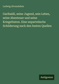 Produktbild: Garibaldi, seine Jugend, sein Leben, seine Abenteuer und seine Kriegsthaten. Eine unparte&uuml;sche Schilderung nach den besten Quellen