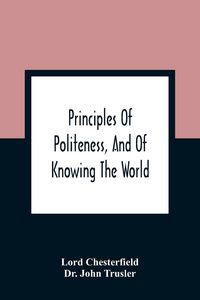 Produktbild: Principles Of Politeness, And Of Knowing The World; Containing Every Instruction Necessary To Complete The Gentleman And Man Of Fashion, To Teach Him