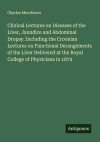 Produktbild: Clinical Lectures on Diseases of the Liver, Jaundice and Abdominal Dropsy. Including the Croonian Lectures on Functional Derangements of the Liver Delivered at the Royal College of Physicians in 1874