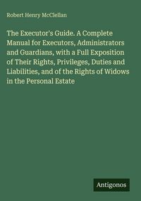 Produktbild: The Executor's Guide. A Complete Manual for Executors, Administrators and Guardians, with a Full Exposition of Their Rights, Privileges, Duties and Li