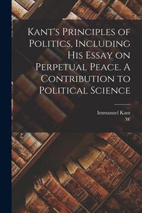 Produktbild: Kant's Principles of Politics, Including his Essay on Perpetual Peace. A Contribution to Political Science