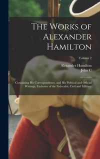 Produktbild: The Works of Alexander Hamilton; Containing his Correspondence, and his Political and Official Writings, Exclusive of the Federalist, Civil and Milita