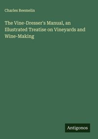 Produktbild: The Vine-Dresser's Manual, an Illustrated Treatise on Vineyards and Wine-Making