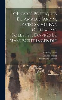Produktbild: OEuvres po&eacute;tiques de Amadis Jamyn, avec sa vie par Guillaume Colletet, d'apr&egrave;s le manuscrit incendi&eacute;