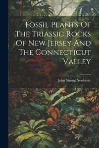 Produktbild: Fossil Plants Of The Triassic Rocks Of New Jersey And The Connecticut Valley