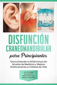 Produktbild: Disfunci&oacute;n Craneomandibular para Principiantes: C&oacute;mo Entender la DCM Incluso Sin Estudios de Medicina y Mejorar Dr&aacute;sticamente su Calidad de Vida - Inc