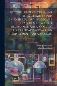 Produktbild: Histoire du d&eacute;veloppement de la chimie depuis Lavoisier jusqu'&agrave; nos jours. Traduit sur la 4e ed. allemande par A. Corvisy. 2. ed. fran&ccedil;aise augm. d'un suppl&eacute;ment par A. Colson