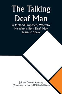 Produktbild: The Talking Deaf Man A Method Proposed, Whereby He Who is Born Deaf, May Learn to Speak