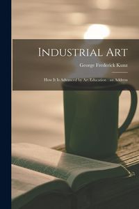 Produktbild: Industrial Art: How It is Advanced by Art Education: an Address