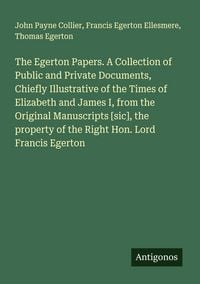 Produktbild: The Egerton Papers. A Collection of Public and Private Documents, Chiefly Illustrative of the Times of Elizabeth and James I, from the Original Manuscripts [sic], the property of the Right Hon. Lord Francis Egerton
