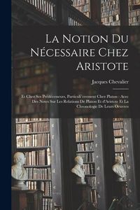 Produktbild: La notion du n&eacute;cessaire chez Aristote: Et chez ses pr&eacute;d&eacute;cesseurs, particuli`erement chez Platon: acec des notes sur les relations de Platon et d'Arist