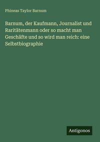Produktbild: Barnum, der Kaufmann, Journalist und Rarit&auml;tenmann oder so macht man Gesch&auml;fte und so wird man reich: eine Selbstbiographie
