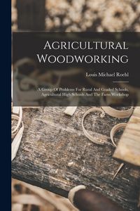 Produktbild: Agricultural Woodworking: A Group Of Problems For Rural And Graded Schools, Agricultural High Schools And The Farm Workshop