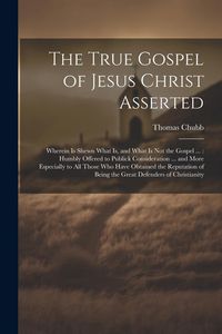 Produktbild: The True Gospel of Jesus Christ Asserted: Wherein Is Shewn What Is, and What Is Not the Gospel ...: Humbly Offered to Publick Consideration ... and Mo
