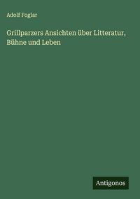 Produktbild: Grillparzers Ansichten &uuml;ber Litteratur, B&uuml;hne und Leben