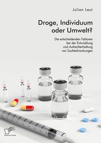 Produktbild: Droge, Individuum oder Umwelt? Die entscheidenden Faktoren bei der Entwicklung und Aufrechterhaltung von Suchterkrankungen