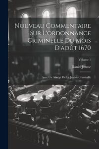 Produktbild: Nouveau Commentaire Sur L'ordonnance Criminelle Du Mois D'ao&ucirc;t 1670: Avec Un Abr&eacute;g&eacute; De La Justice Criminelle; Volume 1