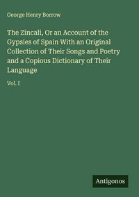 Produktbild: The Zincali, Or an Account of the Gypsies of Spain With an Original Collection of Their Songs and Poetry and a Copious Dictionary of Their Language