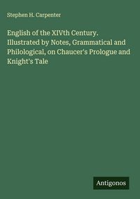 Produktbild: English of the XIVth Century. Illustrated by Notes, Grammatical and Philological, on Chaucer's Prologue and Knight's Tale