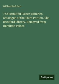 Produktbild: The Hamilton Palace Libraries. Catalogue of the Third Portion. The Beckford Library, Removed from Hamilton Palace