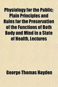 Produktbild: Physiology for the Public; Plain Principles and Rules for the Preservation of the Functions of Both Body and Mind in a State of Health, Lectures