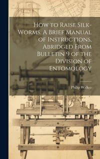 Produktbild: How to Raise Silk-worms. A Brief Manual of Instructions, Abridged From Bulletin 9 of the Division of Entomology
