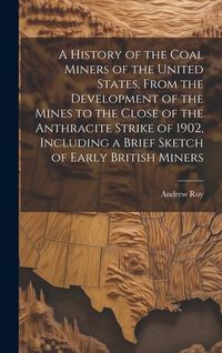 Produktbild: A History of the Coal Miners of the United States, From the Development of the Mines to the Close of the Anthracite Strike of 1902, Including a Brief