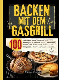 Produktbild: Backen mit dem Gasgrill- 100 perfekte Back Rezepte f&uuml;r Anf&auml;nger & Profis.