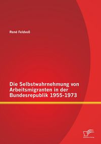 Produktbild: Die Selbstwahrnehmung von Arbeitsmigranten in der Bundesrepublik 1955-1973