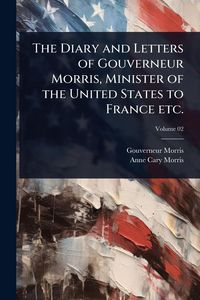 Produktbild: The Diary and Letters of Gouverneur Morris, Minister of the United States to France etc.