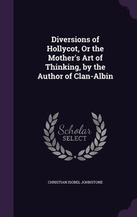 Produktbild: Diversions of Hollycot, Or the Mother's Art of Thinking, by the Author of Clan-Albin