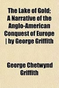 Produktbild: The Lake of Gold; A Narrative of the Anglo-American Conquest of Europe ] by George Griffith