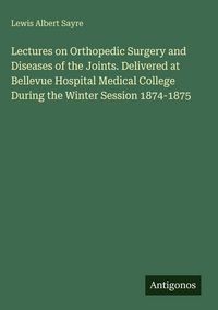 Produktbild: Lectures on Orthopedic Surgery and Diseases of the Joints. Delivered at Bellevue Hospital Medical College During the Winter Session 1874-1875