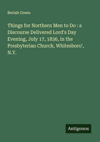 Produktbild: Things for Northern Men to Do : a Discourse Delivered Lord's Day Evening, July 17, 1836, in the Presbyterian Church, Whitesboro', N.Y.