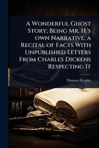 Produktbild: A Wonderful Ghost Story; Being Mr. H.'s own Narrative; a Recital of Facts With Unpublished Letters From Charles Dickens Respecting It