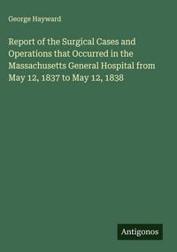 Produktbild: Report of the Surgical Cases and Operations that Occurred in the Massachusetts General Hospital from May 12, 1837 to May 12, 1838