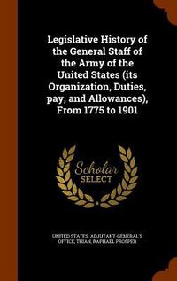 Produktbild: Legislative History of the General Staff of the Army of the United States (its Organization, Duties, pay, and Allowances), From 1775 to 1901