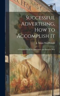 Produktbild: Successful Advertising, How to Accomplish it; A Practical Work for Advertisers and Business Men