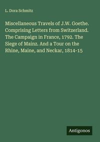 Produktbild: Miscellaneous Travels of J.W. Goethe. Comprising Letters from Switzerland. The Campaign in France, 1792. The Siege of Mainz. And a Tour on the Rhine,