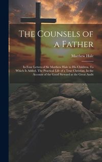 Produktbild: The Counsels of a Father: In Four Letters of Sir Matthew Hale to his Children. To Which is Added, The Practical Life of a True Christian, In the