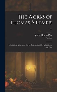 Produktbild: The Works of Thomas &Agrave; Kempis ...: Meditations & Sermons On the Incarnation, Life, & Passion of Our Lord