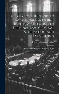 Produktbild: A Digest of the Reported Cases (From 1756 to 1870, Inclusive, ) Relating to Criminal Law, Criminal Information, and Extradition