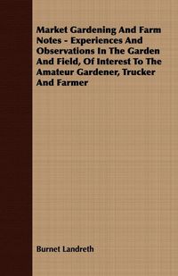 Produktbild: Market Gardening and Farm Notes - Experiences and Observations in the Garden and Field, of Interest to the Amateur Gardener, Trucker and Farmer