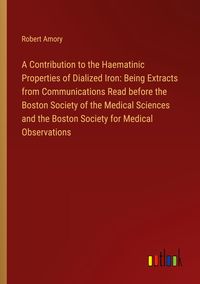 Produktbild: A Contribution to the Haematinic Properties of Dialized Iron: Being Extracts from Communications Read before the Boston Society of the Medical Science