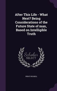 Produktbild: After This Life - What Next? Being Considerations of the Future State of man, Based on Intelligible Truth