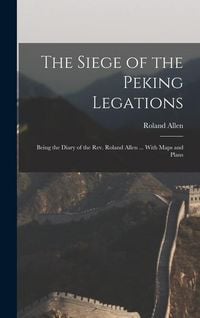 Produktbild: The Siege of the Peking Legations: Being the Diary of the Rev. Roland Allen ... With Maps and Plans