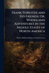 Produktbild: Frank Forester and His Friends; Or, Woodland Adventures in the Middle States of North America