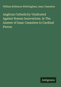 Produktbild: Anglican Catholicity Vindicated Against Roman Innovations. In The Answer of Isaac Casaubon to Cardinal Perron