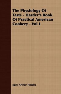 Produktbild: The Physiology Of Taste - Harder's Book Of Practical American Cookery - Vol I.